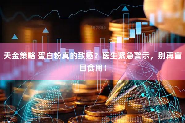 天金策略 蛋白粉真的致癌？医生紧急警示，别再盲目食用！