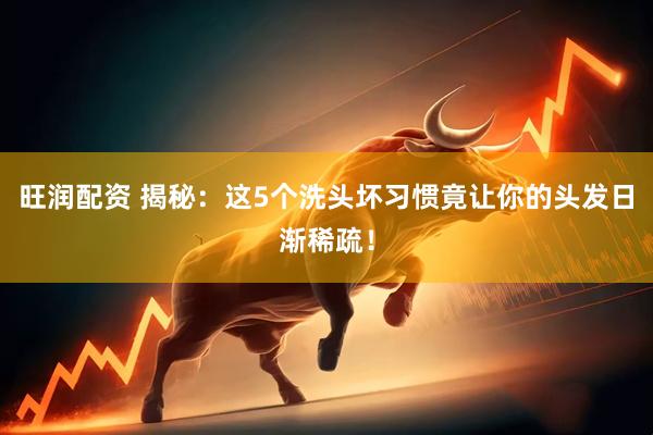 旺润配资 揭秘：这5个洗头坏习惯竟让你的头发日渐稀疏！
