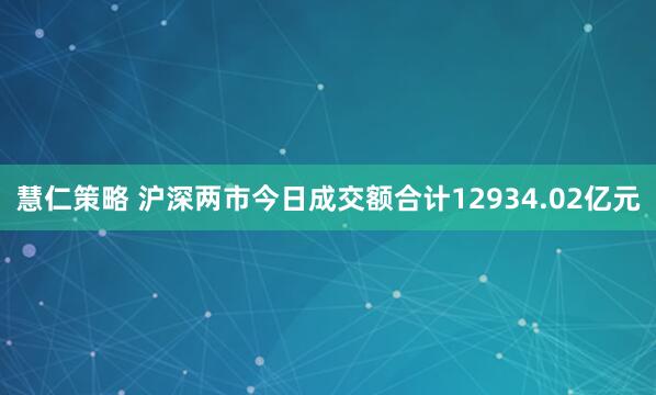 慧仁策略 沪深两市今日成交额合计12934.02亿元
