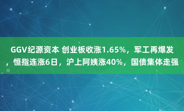 GGV纪源资本 创业板收涨1.65%，军工再爆发，恒指连涨6日，沪上阿姨涨40%，国债集体走强