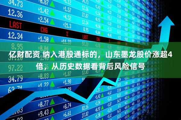 亿财配资 纳入港股通标的，山东墨龙股价涨超4倍，从历史数据看背后风险信号