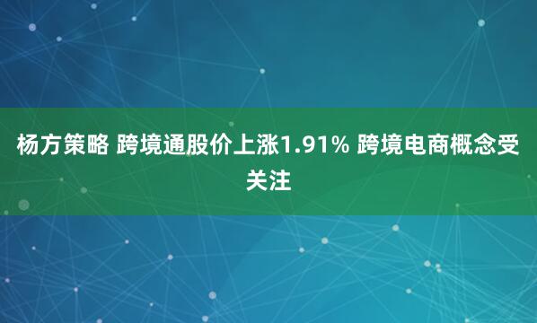 杨方策略 跨境通股价上涨1.91% 跨境电商概念受关注