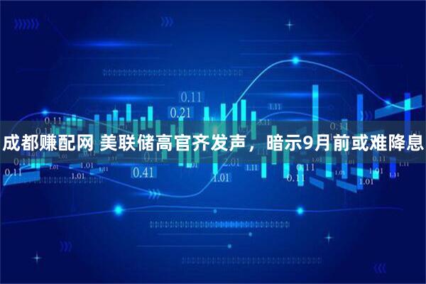 成都赚配网 美联储高官齐发声，暗示9月前或难降息