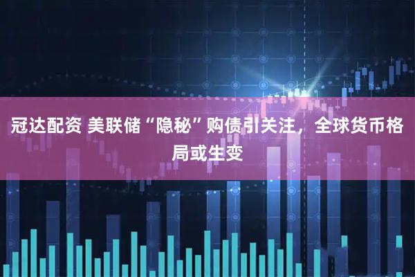 冠达配资 美联储“隐秘”购债引关注，全球货币格局或生变
