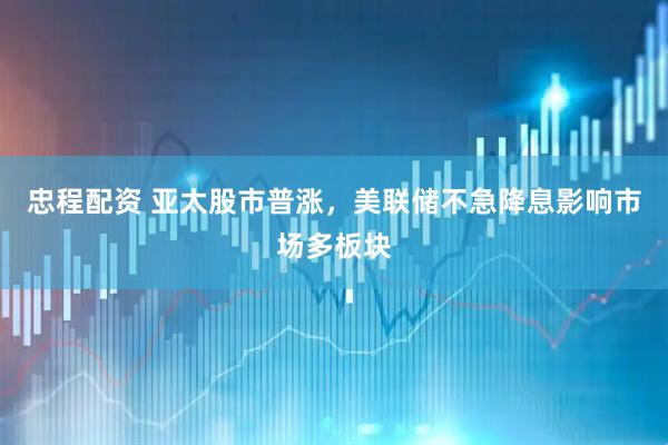 忠程配资 亚太股市普涨，美联储不急降息影响市场多板块