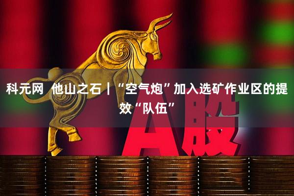 科元网  他山之石｜“空气炮”加入选矿作业区的提效“队伍”