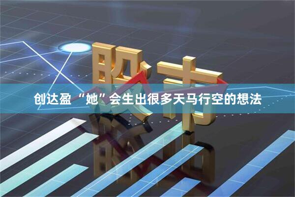 创达盈 “她”会生出很多天马行空的想法