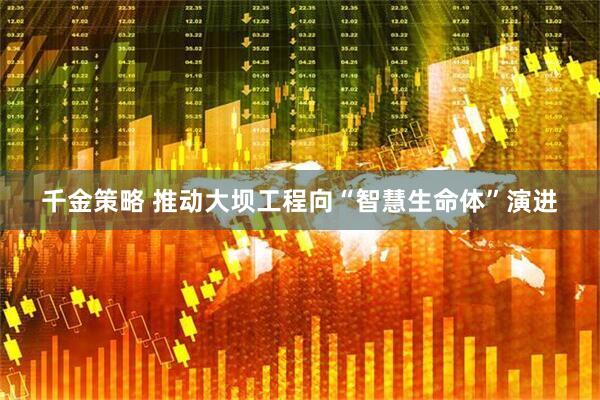 千金策略 推动大坝工程向“智慧生命体”演进