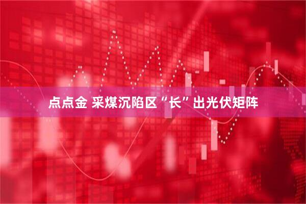 点点金 采煤沉陷区“长”出光伏矩阵