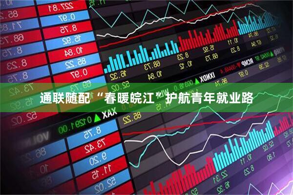 通联随配 “春暖皖江”护航青年就业路