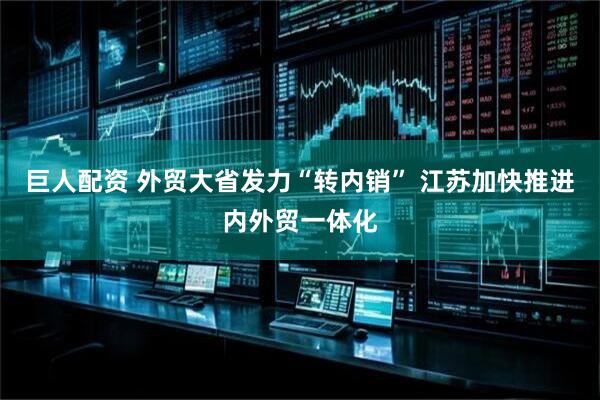 巨人配资 外贸大省发力“转内销” 江苏加快推进内外贸一体化