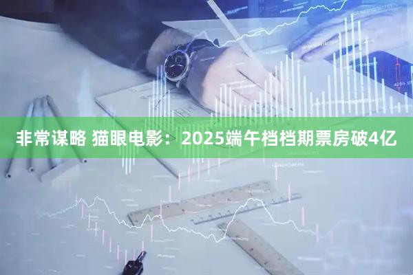 非常谋略 猫眼电影：2025端午档档期票房破4亿