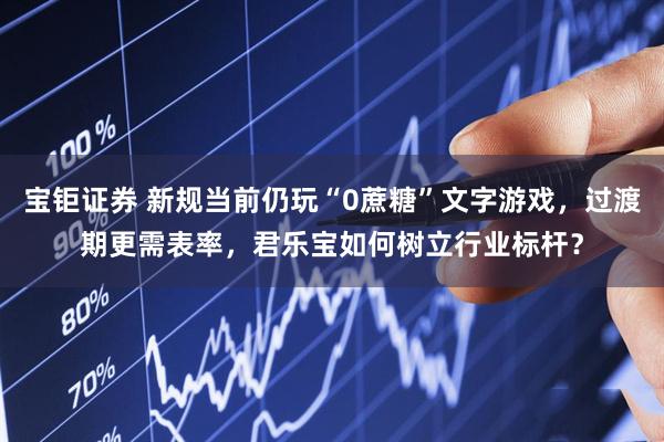 宝钜证券 新规当前仍玩“0蔗糖”文字游戏，过渡期更需表率，君乐宝如何树立行业标杆？