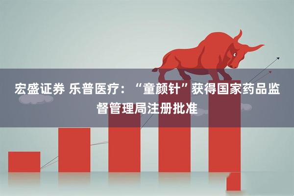 宏盛证券 乐普医疗：“童颜针”获得国家药品监督管理局注册批准