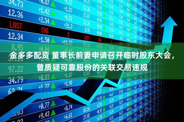 金多多配资 董事长前妻申请召开临时股东大会，曾质疑可靠股份的关联交易违规