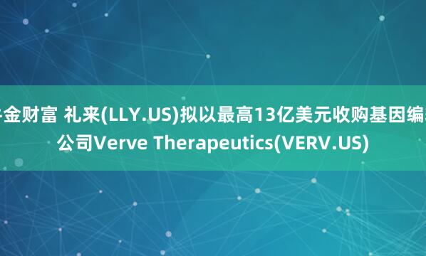 牛金财富 礼来(LLY.US)拟以最高13亿美元收购基因编辑公司Verve Therapeutics(VERV.US)