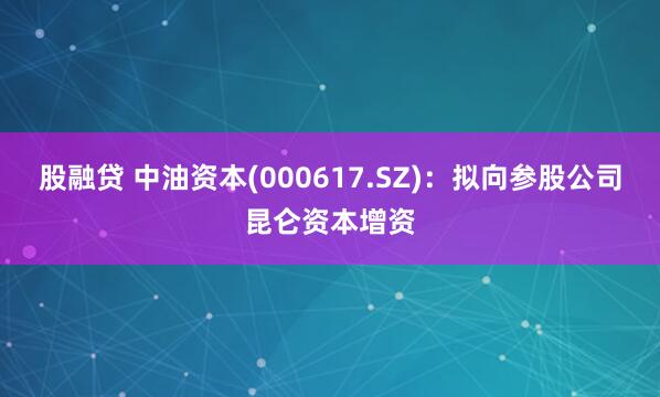 股融贷 中油资本(000617.SZ)：拟向参股公司昆仑资本增资
