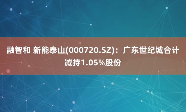 融智和 新能泰山(000720.SZ)：广东世纪城合计减持1.05%股份
