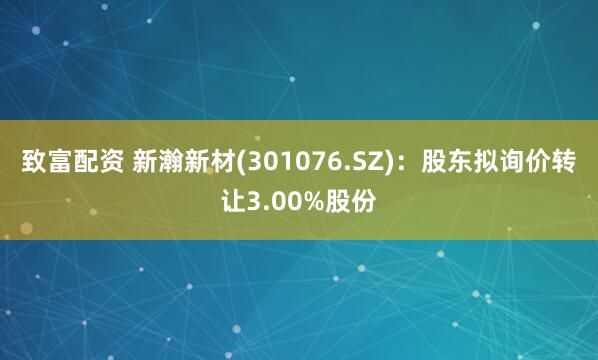 致富配资 新瀚新材(301076.SZ)：股东拟询价转让3.00%股份