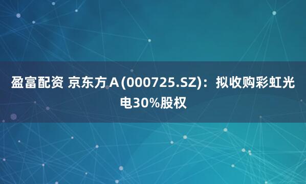 盈富配资 京东方Ａ(000725.SZ)：拟收购彩虹光电30%股权