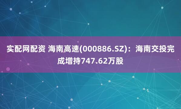 实配网配资 海南高速(000886.SZ)：海南交投完成增持747.62万股