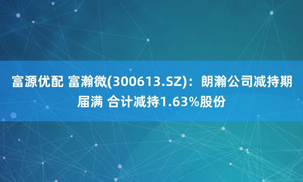 富源优配 富瀚微(300613.SZ)：朗瀚公司减持期届满 合计减持1.63%股份