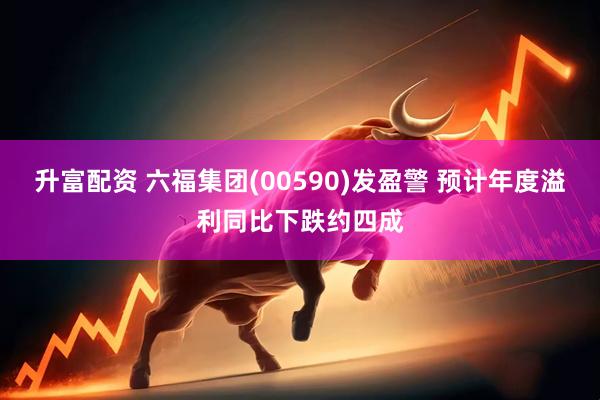 升富配资 六福集团(00590)发盈警 预计年度溢利同比下跌约四成