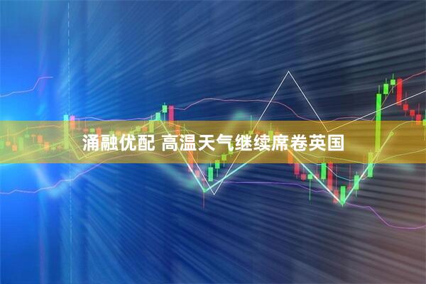 涌融优配 高温天气继续席卷英国