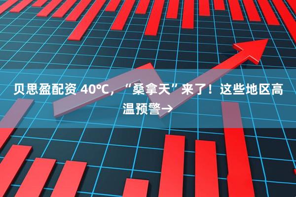 贝思盈配资 40℃，“桑拿天”来了！这些地区高温预警→