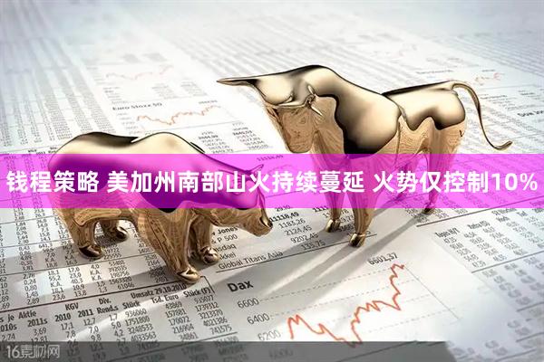 钱程策略 美加州南部山火持续蔓延 火势仅控制10%