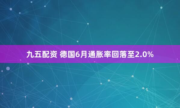 九五配资 德国6月通胀率回落至2.0%