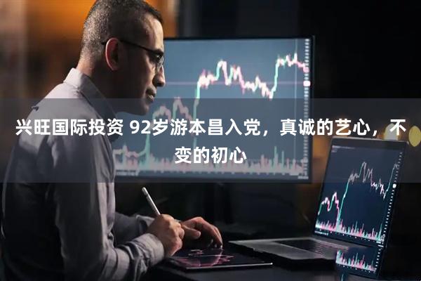 兴旺国际投资 92岁游本昌入党，真诚的艺心，不变的初心