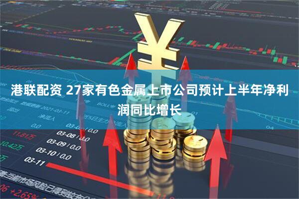 港联配资 27家有色金属上市公司预计上半年净利润同比增长