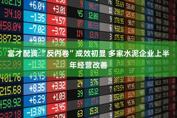 富才配资 “反内卷”成效初显 多家水泥企业上半年经营改善