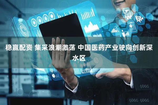 稳赢配资 集采浪潮激荡 中国医药产业驶向创新深水区