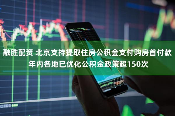 融胜配资 北京支持提取住房公积金支付购房首付款 年内各地已优化公积金政策超150次