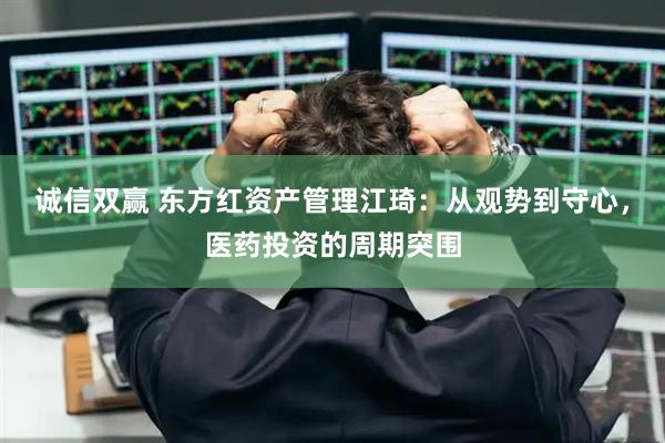 诚信双赢 东方红资产管理江琦：从观势到守心，医药投资的周期突围