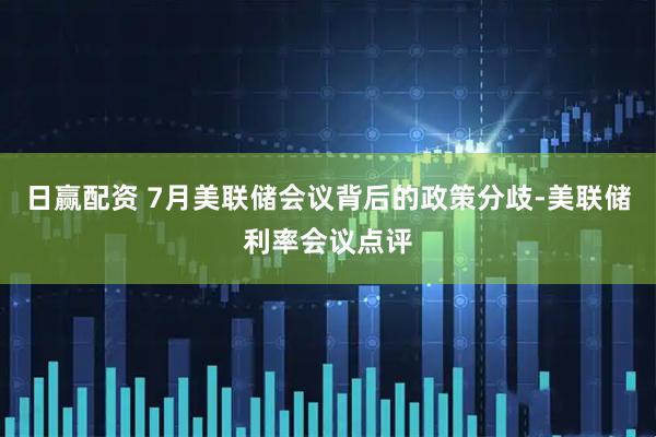 日赢配资 7月美联储会议背后的政策分歧-美联储利率会议点评