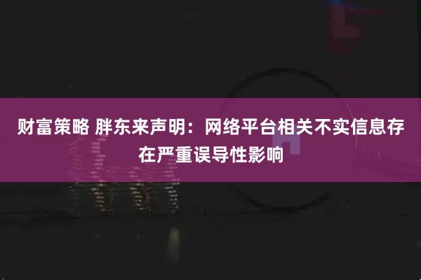 财富策略 胖东来声明：网络平台相关不实信息存在严重误导性影响