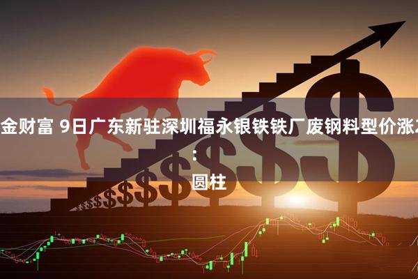 汇金财富 9日广东新驻深圳福永银铁铁厂废钢料型价涨20: 
圆柱