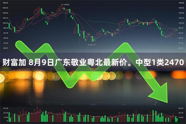 财富加 8月9日广东敬业粤北最新价。中型1类2470