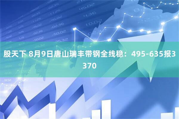 股天下 8月9日唐山瑞丰带钢全线稳：495-635报3370