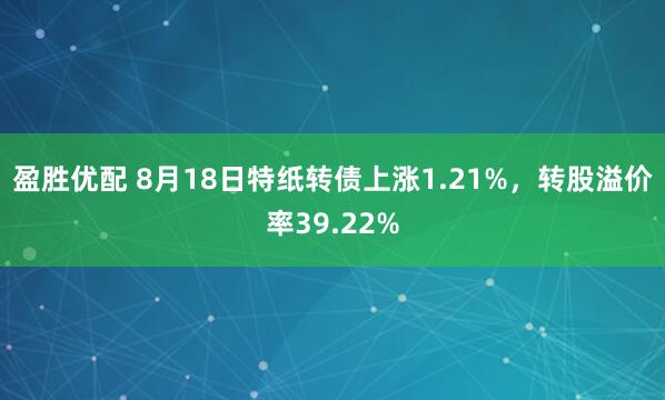盈胜优配 8月18日特纸转债上涨1.21%，转股溢价率39.22%