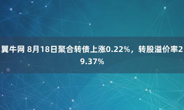 翼牛网 8月18日聚合转债上涨0.22%，转股溢价率29.37%