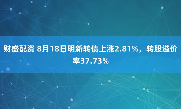 财盛配资 8月18日明新转债上涨2.81%，转股溢价率37.73%