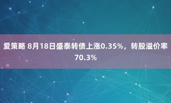 爱策略 8月18日盛泰转债上涨0.35%，转股溢价率70.3%