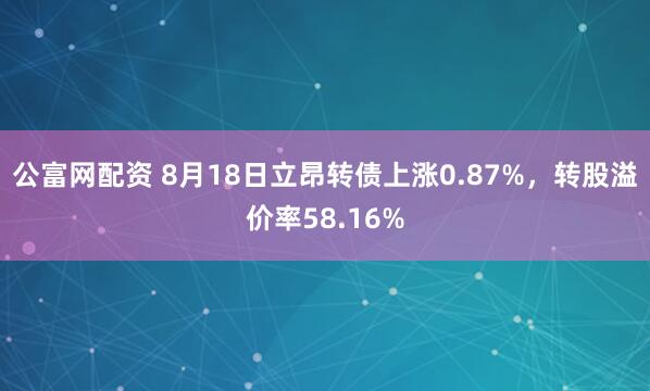 公富网配资 8月18日立昂转债上涨0.87%，转股溢价率58.16%