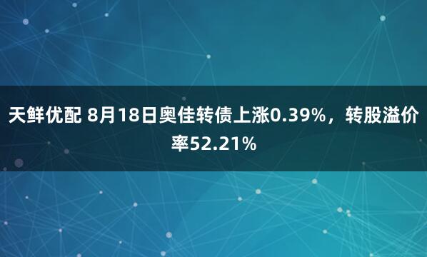 天鲜优配 8月18日奥佳转债上涨0.39%，转股溢价率52.21%