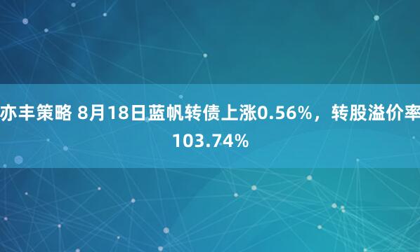 亦丰策略 8月18日蓝帆转债上涨0.56%，转股溢价率103.74%