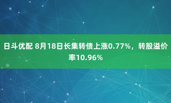 日斗优配 8月18日长集转债上涨0.77%，转股溢价率10.96%